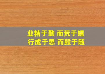 业精于勤 而荒于嬉 行成于思 而毁于随